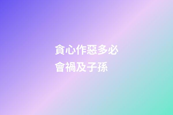 貪心作惡多必會禍及子孫