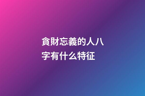貪財忘義的人八字有什么特征