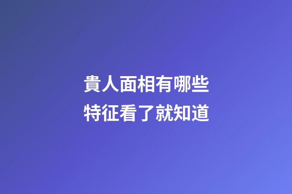 貴人面相有哪些特征看了就知道