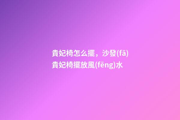 貴妃椅怎么擺，沙發(fā)貴妃椅擺放風(fēng)水