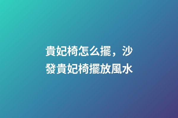 貴妃椅怎么擺，沙發貴妃椅擺放風水