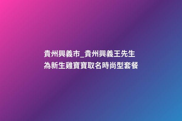 貴州興義市_貴州興義王先生為新生雞寶寶取名時尚型套餐-第1張-公司起名-玄機(jī)派