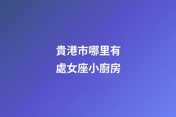 貴港市哪里有處女座小廚房-第1張-星座運勢-玄機派
