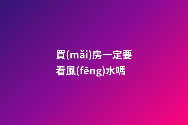 買(mǎi)房一定要看風(fēng)水嗎