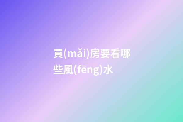 買(mǎi)房要看哪些風(fēng)水