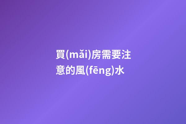 買(mǎi)房需要注意的風(fēng)水