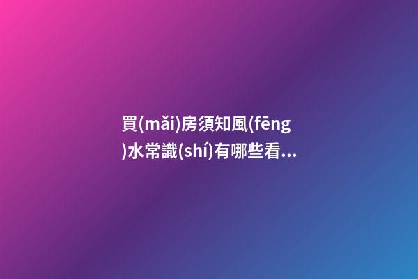 買(mǎi)房須知風(fēng)水常識(shí)有哪些看完再買(mǎi)房（買(mǎi)房看風(fēng)水要注意的關(guān)鍵五點(diǎn)）
