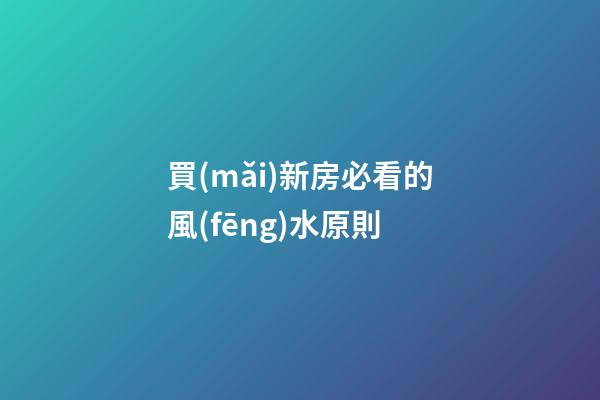買(mǎi)新房必看的風(fēng)水原則