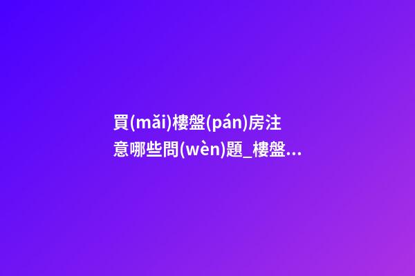 買(mǎi)樓盤(pán)房注意哪些問(wèn)題_樓盤(pán)命名應(yīng)注意哪些事項(xiàng)-第1張-公司起名-玄機(jī)派