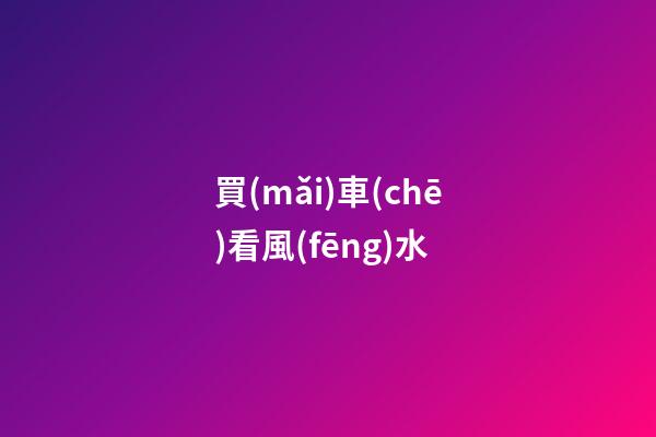 買(mǎi)車(chē)看風(fēng)水