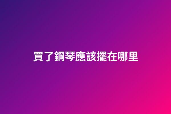 買了鋼琴應該擺在哪里