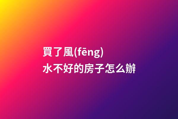 買了風(fēng)水不好的房子怎么辦