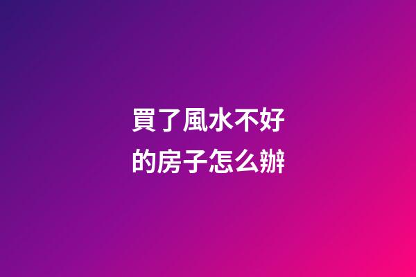 買了風水不好的房子怎么辦