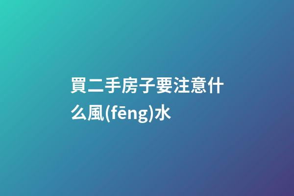 買二手房子要注意什么風(fēng)水