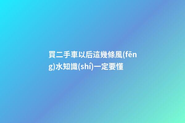 買二手車以后這幾條風(fēng)水知識(shí)一定要懂