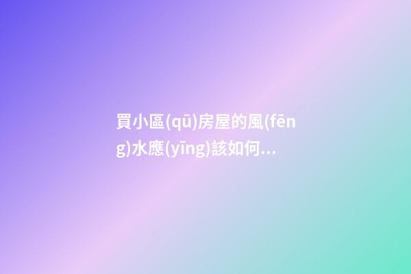 買小區(qū)房屋的風(fēng)水應(yīng)該如何看