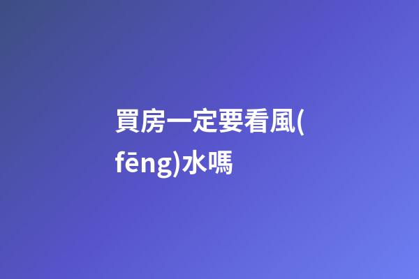 買房一定要看風(fēng)水嗎