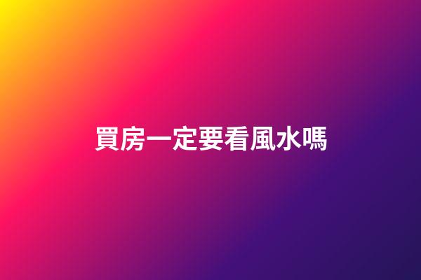 買房一定要看風水嗎