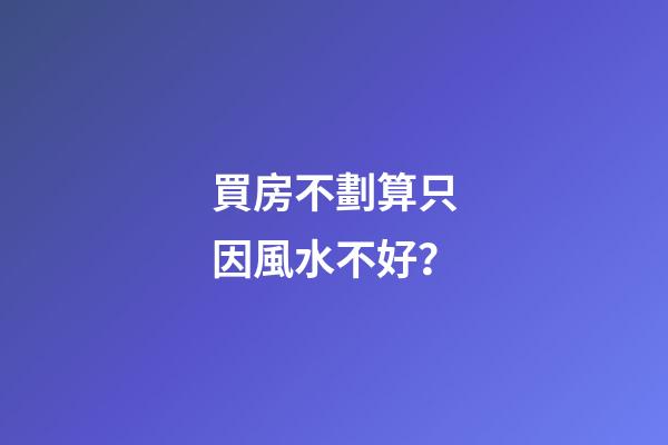 買房不劃算只因風水不好？