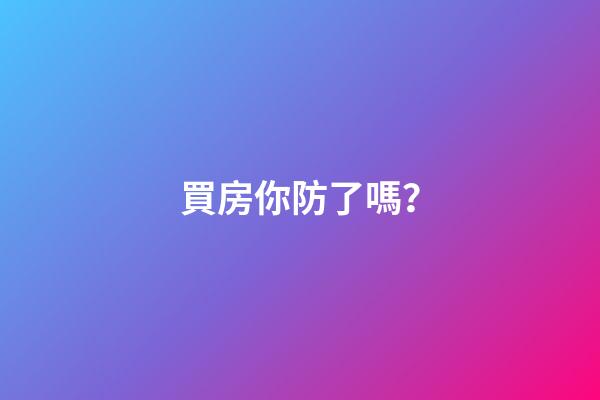買房你防了嗎？
