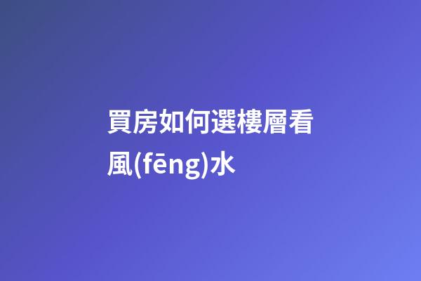 買房如何選樓層看風(fēng)水