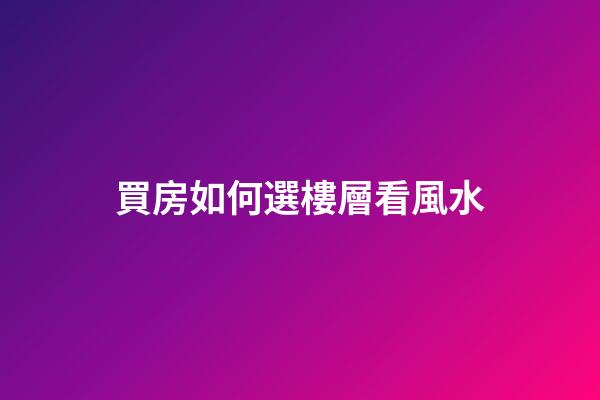 買房如何選樓層看風水