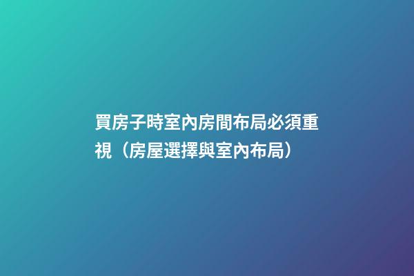 買房子時室內房間布局必須重視（房屋選擇與室內布局）