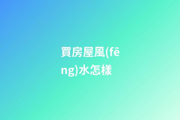 買房屋風(fēng)水怎樣
