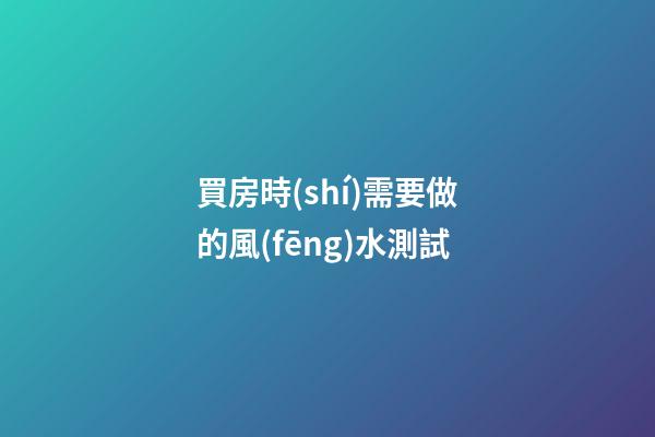 買房時(shí)需要做的風(fēng)水測試