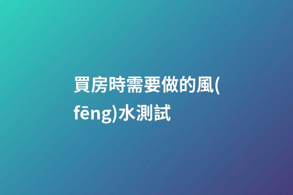 買房時需要做的風(fēng)水測試