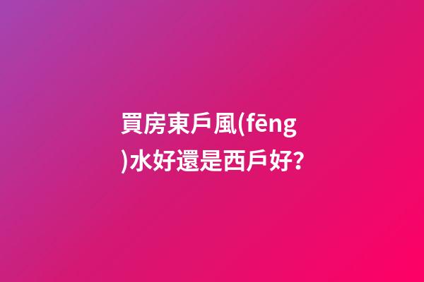 買房東戶風(fēng)水好還是西戶好？