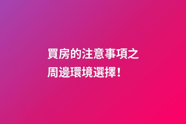 買房的注意事項之周邊環境選擇！
