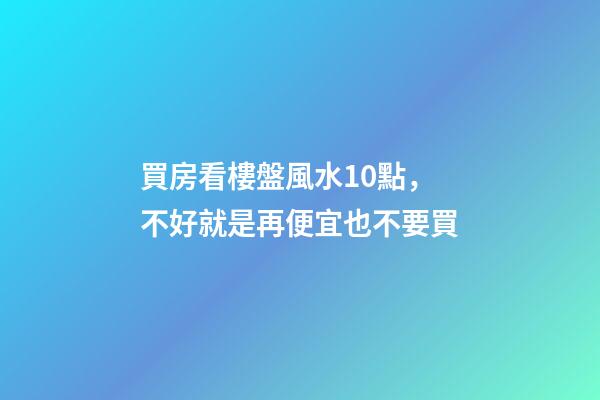 買房看樓盤風水10點，不好就是再便宜也不要買