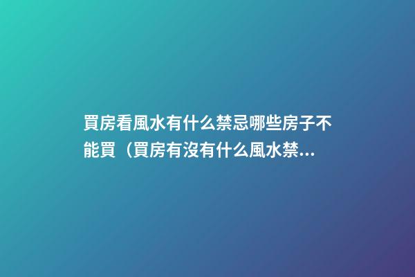 買房看風水有什么禁忌哪些房子不能買（買房有沒有什么風水禁忌）