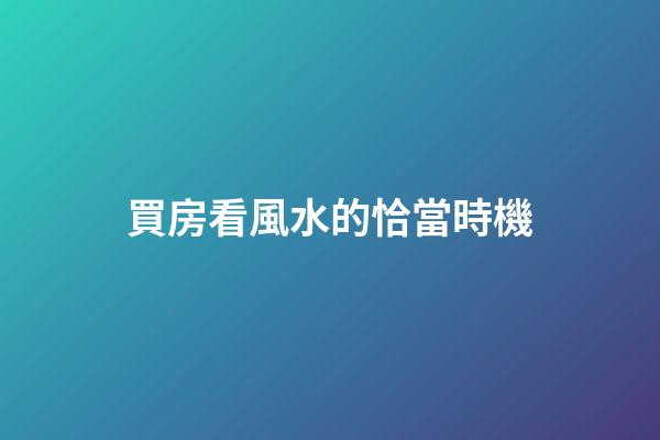 買房看風水的恰當時機