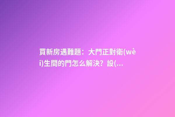 買新房遇難題：大門正對衛(wèi)生間的門怎么解決？設(shè)計師表示很簡單
