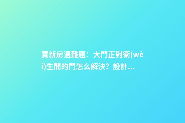 買新房遇難題：大門正對衛(wèi)生間的門怎么解決？設計師表示很簡單