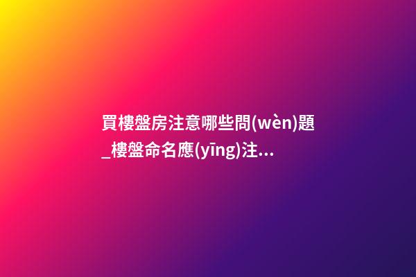 買樓盤房注意哪些問(wèn)題_樓盤命名應(yīng)注意哪些事項(xiàng)-第1張-公司起名-玄機(jī)派