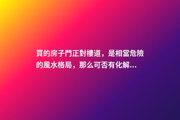 買的房子門正對樓道，是相當危險的風水格局，那么可否有化解之法