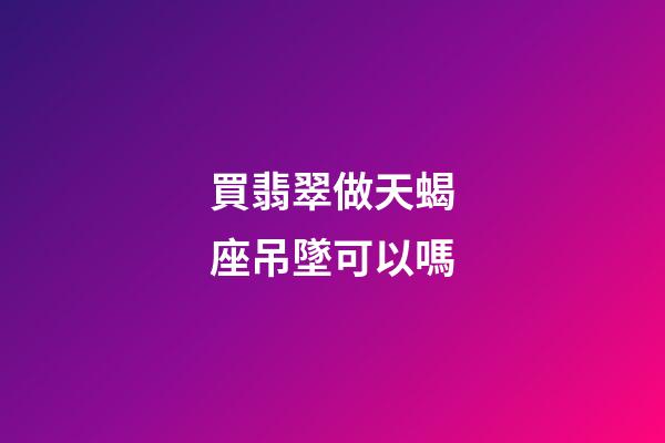買翡翠做天蝎座吊墜可以嗎-第1張-星座運勢-玄機派