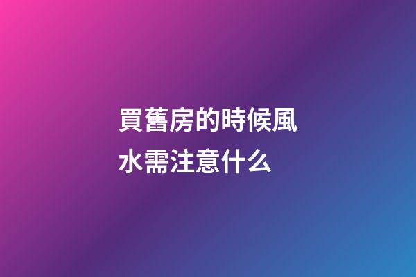 買舊房的時候風水需注意什么
