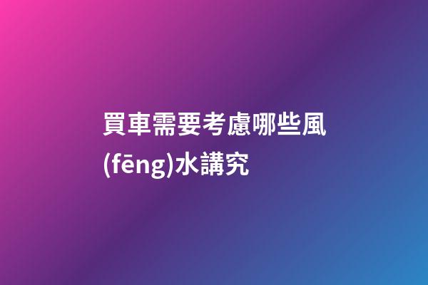 買車需要考慮哪些風(fēng)水講究