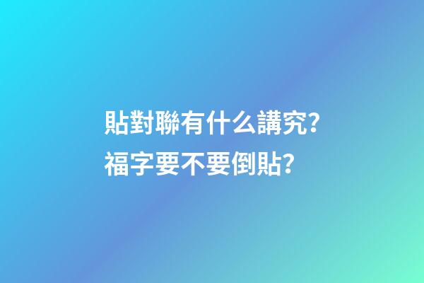 貼對聯有什么講究？福字要不要倒貼？
