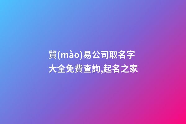 貿(mào)易公司取名字大全免費查詢,起名之家-第1張-公司起名-玄機(jī)派