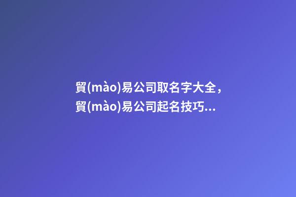 貿(mào)易公司取名字大全，貿(mào)易公司起名技巧？