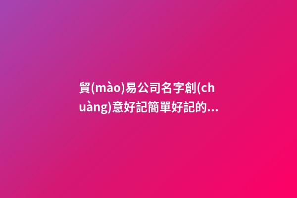 貿(mào)易公司名字創(chuàng)意好記簡單好記的商貿(mào)公司名字(二篇)-第1張-公司起名-玄機派