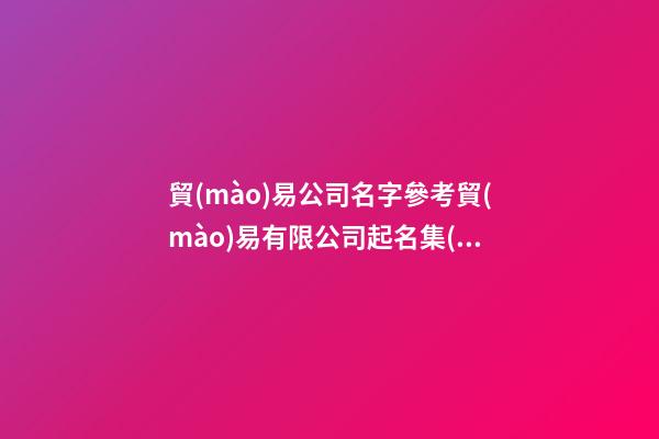 貿(mào)易公司名字參考貿(mào)易有限公司起名集(二篇)-第1張-公司起名-玄機(jī)派