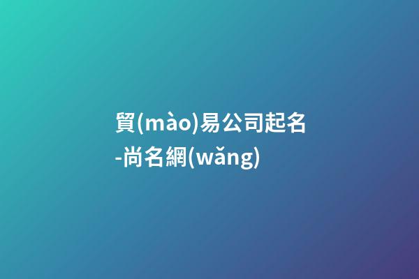 貿(mào)易公司起名-尚名網(wǎng)