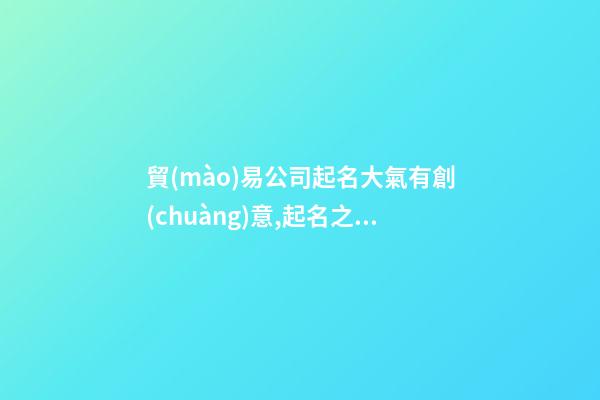 貿(mào)易公司起名大氣有創(chuàng)意,起名之家-第1張-公司起名-玄機(jī)派