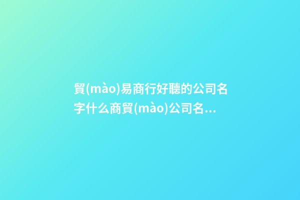 貿(mào)易商行好聽的公司名字什么商貿(mào)公司名字好2篇-第1張-公司起名-玄機(jī)派